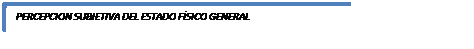  PERCEPCION SUBJETIVA DEL ESTADO FÍSICO GENERAL